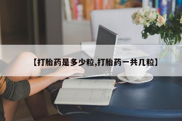 打胎药哪里能买到意外怀孕咨询【打胎药是多少粒,打胎药一共几粒】