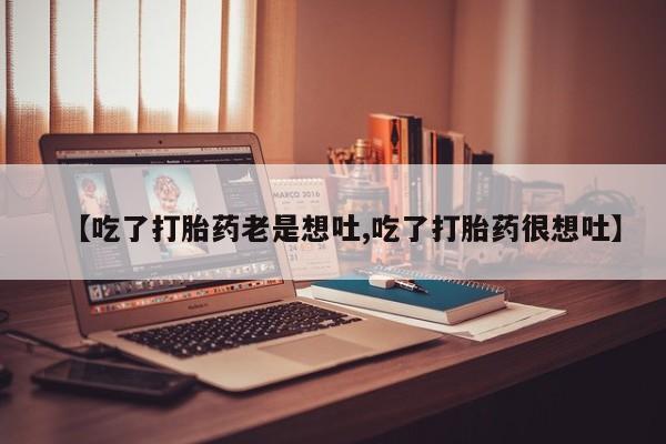 打胎药哪里能买到意外怀孕咨询【吃了打胎药老是想吐,吃了打胎药很想吐】
