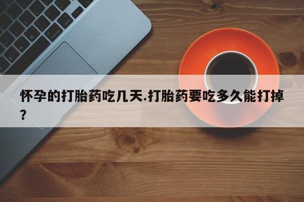 打胎药哪里能买到意外怀孕咨询怀孕的打胎药吃几天.打胎药要吃多久能打掉？