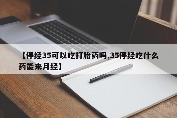 打胎药哪里能买到意外怀孕咨询【停经35可以吃打胎药吗,35停经吃什么药能来月经】