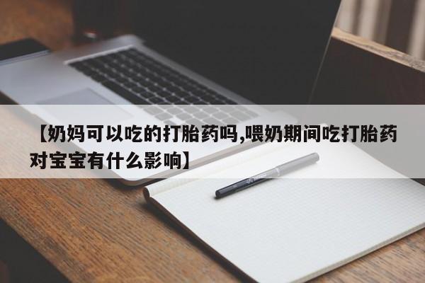 打胎药哪里能买到意外怀孕咨询【奶妈可以吃的打胎药吗,喂奶期间吃打胎药对宝宝有什么影响】