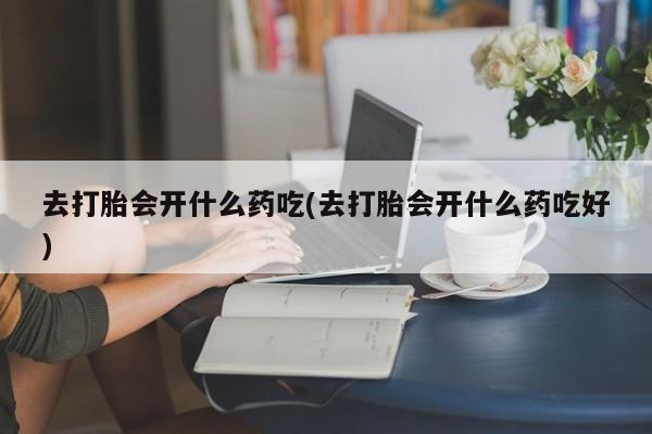 打胎药哪里能买到意外怀孕咨询去打胎会开什么药吃(去打胎会开什么药吃好)