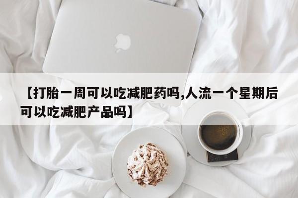 打胎药哪里能买到意外怀孕咨询【打胎一周可以吃减肥药吗,人流一个星期后可以吃减肥产品吗】