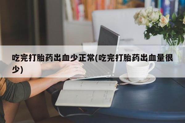 打胎药哪里能买到意外怀孕咨询吃完打胎药出血少正常(吃完打胎药出血量很少)