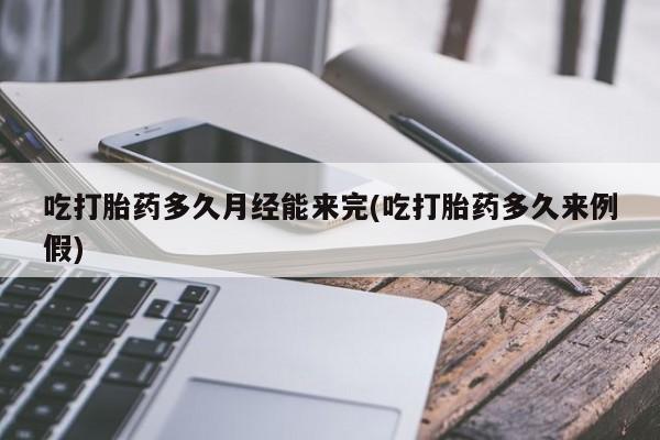 打胎药哪里能买到意外怀孕咨询吃打胎药多久月经能来完(吃打胎药多久来例假)