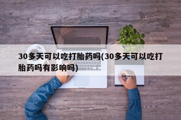 打胎药哪里能买到意外怀孕咨询30多天可以吃打胎药吗(30多天可以吃打胎药吗有影响吗)