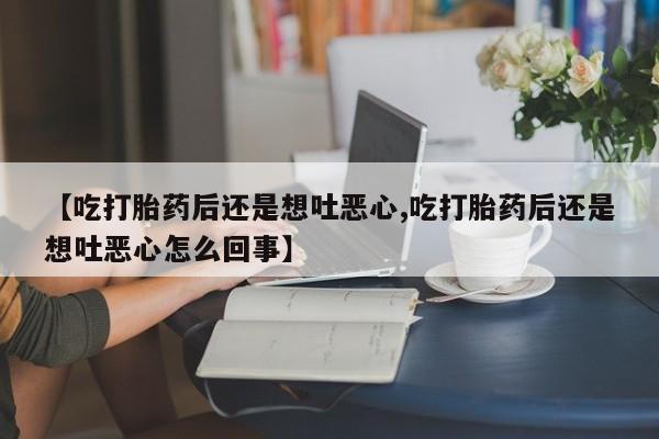 打胎药哪里能买到意外怀孕咨询【吃打胎药后还是想吐恶心,吃打胎药后还是想吐恶心怎么回事】