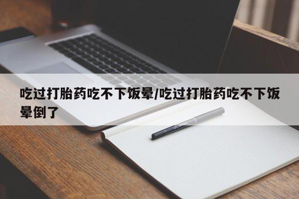 打胎药哪里能买到意外怀孕咨询吃过打胎药吃不下饭晕/吃过打胎药吃不下饭晕倒了