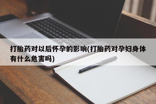 打胎药哪里能买到意外怀孕咨询打胎药对以后怀孕的影响(打胎药对孕妇身体有什么危害吗)