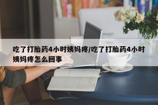 打胎药哪里能买到意外怀孕咨询吃了打胎药4小时姨妈疼/吃了打胎药4小时姨妈疼怎么回事