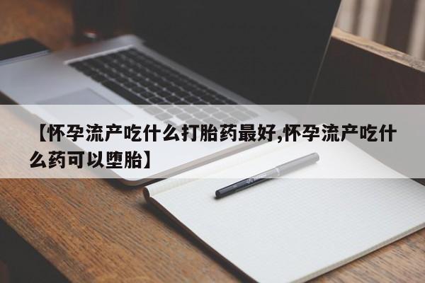 打胎药哪里能买到意外怀孕咨询【怀孕流产吃什么打胎药最好,怀孕流产吃什么药可以堕胎】