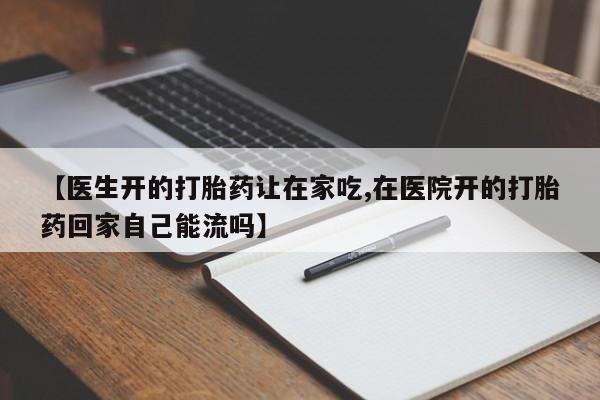 打胎药哪里能买到意外怀孕咨询【医生开的打胎药让在家吃,在医院开的打胎药回家自己能流吗】