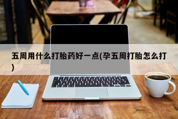 打胎药哪里能买到意外怀孕咨询五周用什么打胎药好一点(孕五周打胎怎么打)