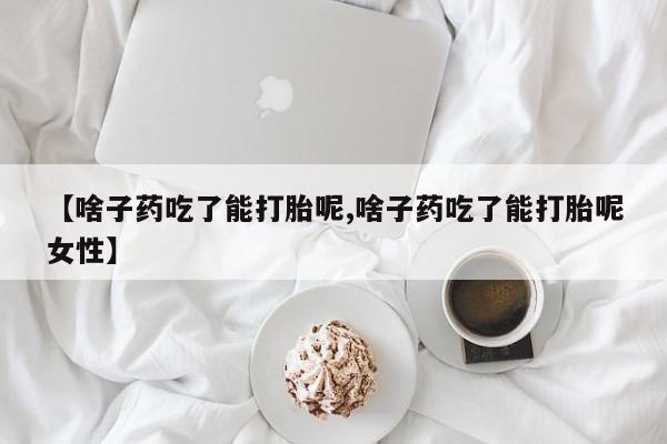 打胎药哪里能买到意外怀孕咨询【啥子药吃了能打胎呢,啥子药吃了能打胎呢女性】