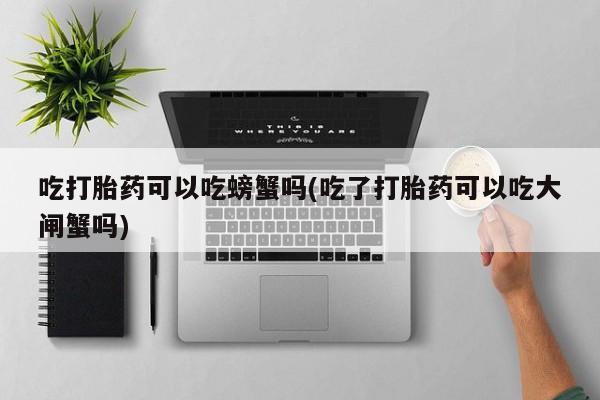 打胎药哪里能买到意外怀孕咨询吃打胎药可以吃螃蟹吗(吃了打胎药可以吃大闸蟹吗)