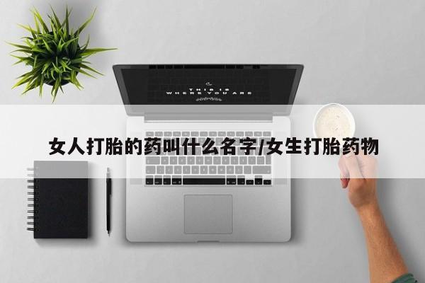 打胎药哪里能买到意外怀孕咨询女人打胎的药叫什么名字/女生打胎药物