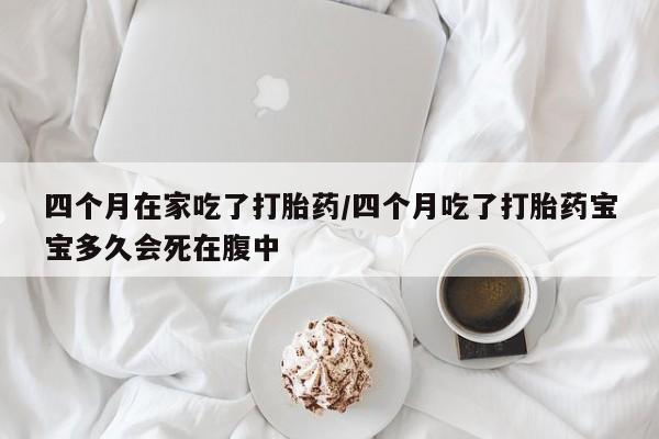打胎药哪里能买到意外怀孕咨询四个月在家吃了打胎药/四个月吃了打胎药宝宝多久会死在腹中