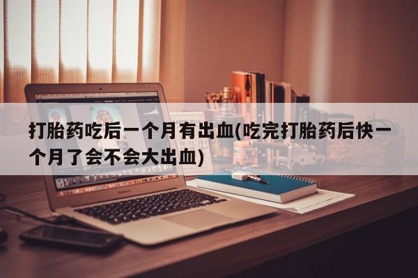 打胎药哪里能买到意外怀孕咨询打胎药吃后一个月有出血(吃完打胎药后快一个月了会不会大出血)