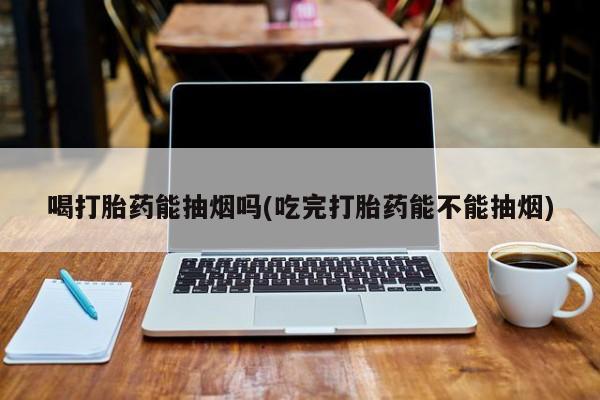 打胎药哪里能买到意外怀孕咨询喝打胎药能抽烟吗(吃完打胎药能不能抽烟)