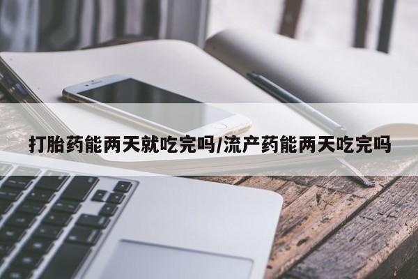 打胎药哪里能买到意外怀孕咨询打胎药能两天就吃完吗/流产药能两天吃完吗