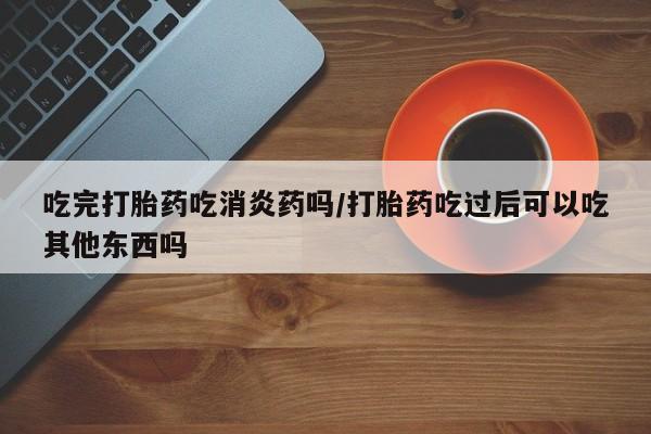 打胎药哪里能买到意外怀孕咨询吃完打胎药吃消炎药吗/打胎药吃过后可以吃其他东西吗